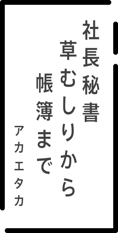 社長秘書 草むしりから 帳簿まで アカエタカ